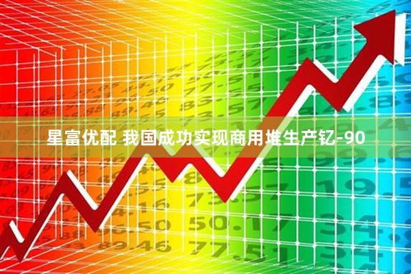 星富优配 我国成功实现商用堆生产钇-90