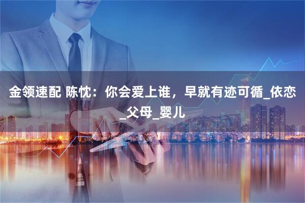 金领速配 陈忱：你会爱上谁，早就有迹可循_依恋_父母_婴儿