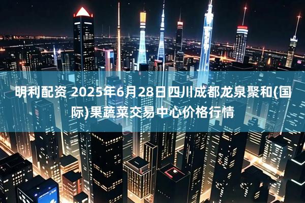 明利配资 2025年6月28日四川成都龙泉聚和(国际)果蔬菜交易中心价格行情