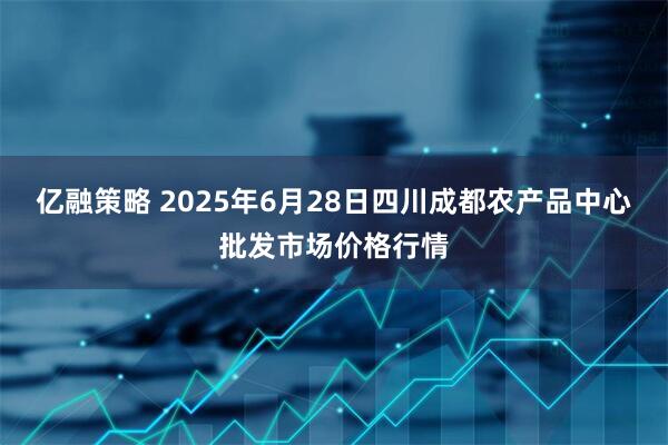 亿融策略 2025年6月28日四川成都农产品中心批发市场价格行情