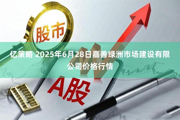 亿策略 2025年6月28日嘉善绿洲市场建设有限公司价格行情