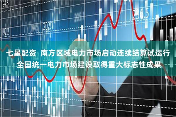 七星配资  南方区域电力市场启动连续结算试运行 全国统一电力市场建设取得重大标志性成果