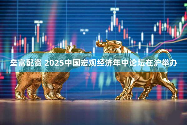 垒富配资 2025中国宏观经济年中论坛在沪举办