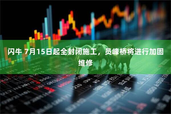 闪牛 7月15日起全封闭施工，员峰桥将进行加固维修