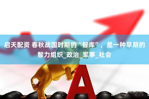 启天配资 春秋战国时期的“智库”，是一种早期的智力组织_政治_军事_社会