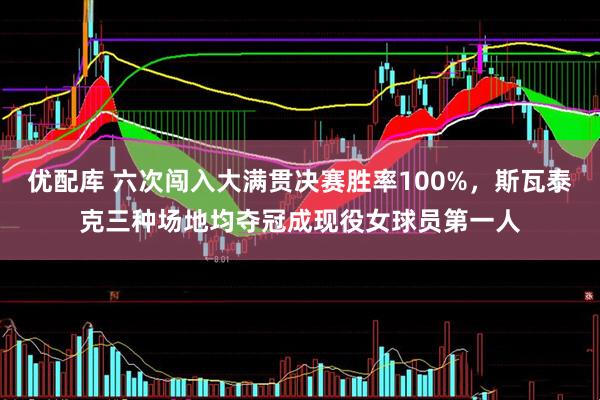 优配库 六次闯入大满贯决赛胜率100%，斯瓦泰克三种场地均夺冠成现役女球员第一人