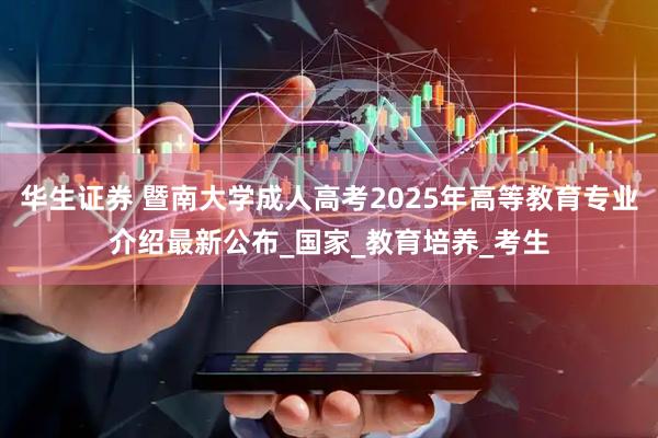华生证券 暨南大学成人高考2025年高等教育专业介绍最新公布_国家_教育培养_考生