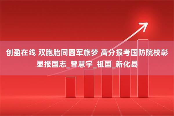 创盈在线 双胞胎同圆军旅梦 高分报考国防院校彰显报国志_曾慧宇_祖国_新化县