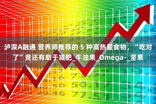 泸深A融通 营养师推荐的 5 种高热量食物，“吃对了”竟还有助于减肥_牛油果_Omega-_坚果