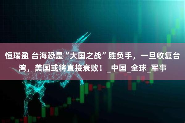 恒瑞盈 台海恐是“大国之战”胜负手，一旦收复台湾，美国或将直接衰败！_中国_全球_军事