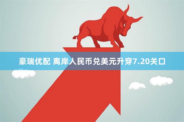 豪瑞优配 离岸人民币兑美元升穿7.20关口