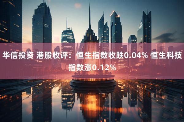 华信投资 港股收评：恒生指数收跌0.04% 恒生科技指数涨0.12%