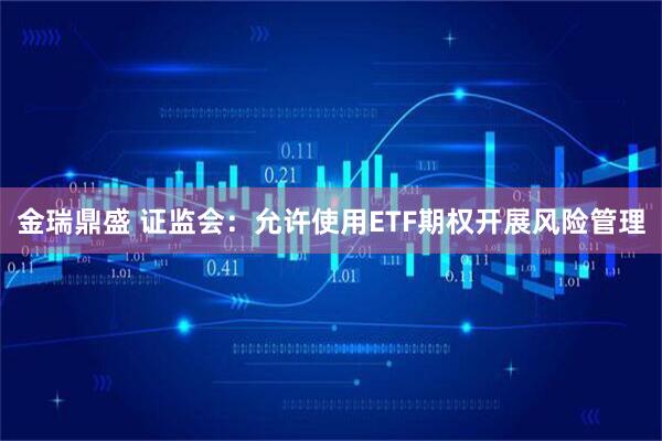 金瑞鼎盛 证监会：允许使用ETF期权开展风险管理