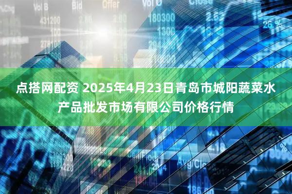 点搭网配资 2025年4月23日青岛市城阳蔬菜水产品批发市场有限公司价格行情