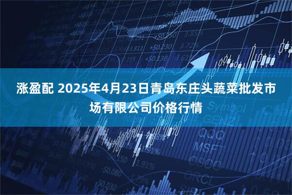涨盈配 2025年4月23日青岛东庄头蔬菜批发市场有限公司价格行情
