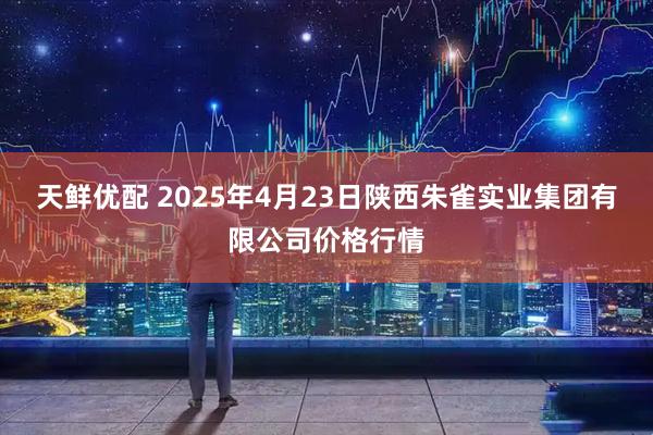 天鲜优配 2025年4月23日陕西朱雀实业集团有限公司价格行情