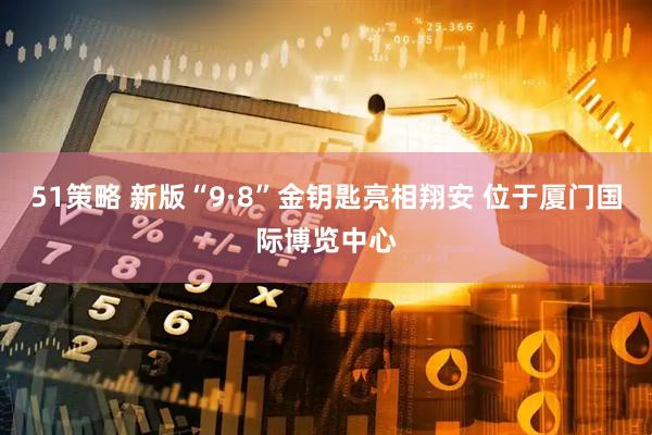 51策略 新版“9·8”金钥匙亮相翔安 位于厦门国际博览中心