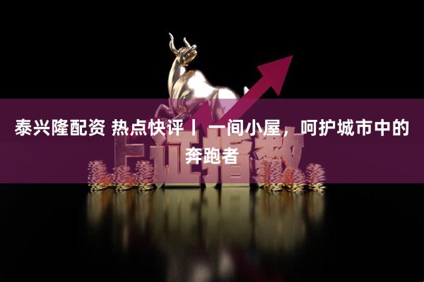 泰兴隆配资 热点快评丨 一间小屋，呵护城市中的奔跑者