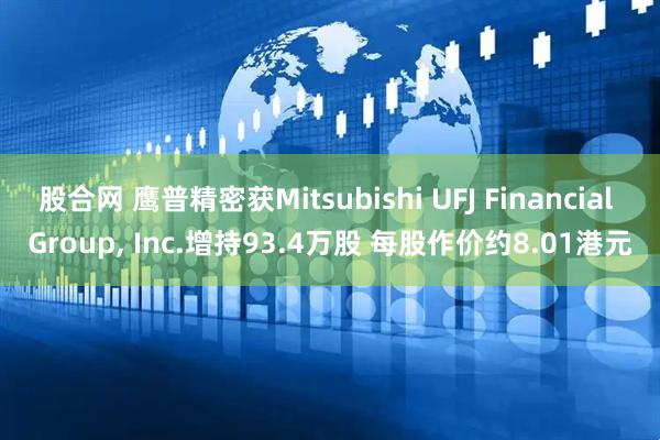 股合网 鹰普精密获Mitsubishi UFJ Financial Group, Inc.增持93.4万股 每股作价约8.01港元